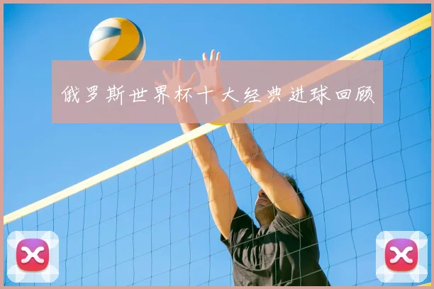 俄罗斯世界杯十大经典进球回顾