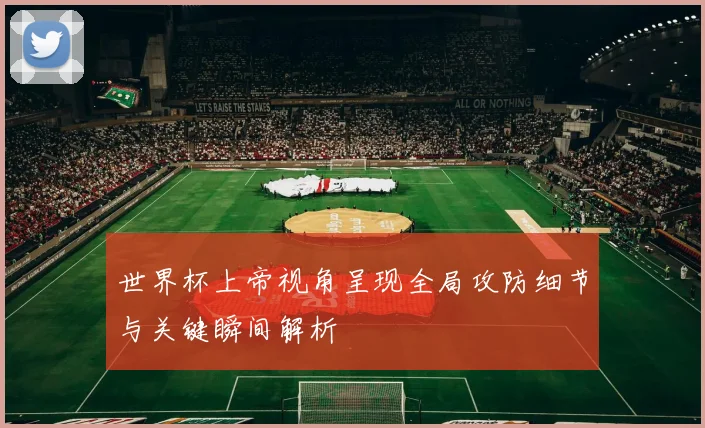 世界杯上帝视角呈现全局攻防细节与关键瞬间解析