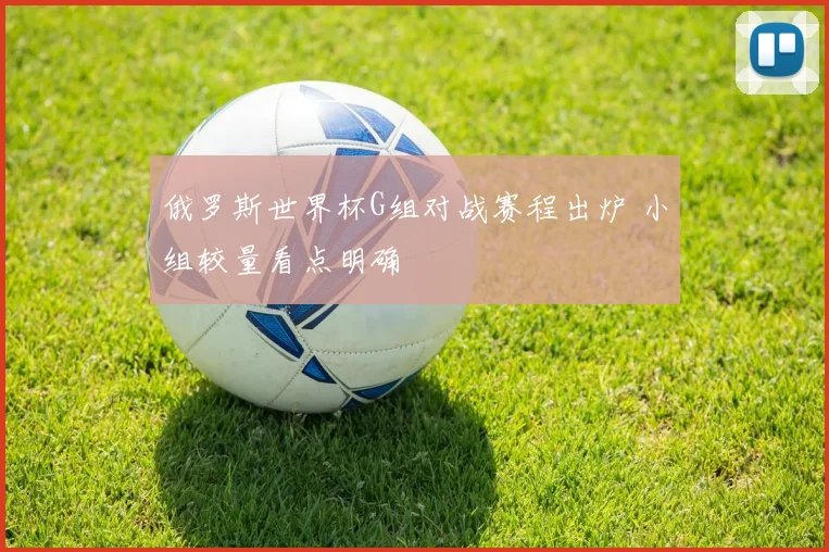 俄罗斯世界杯G组对战赛程出炉 小组较量看点明确
