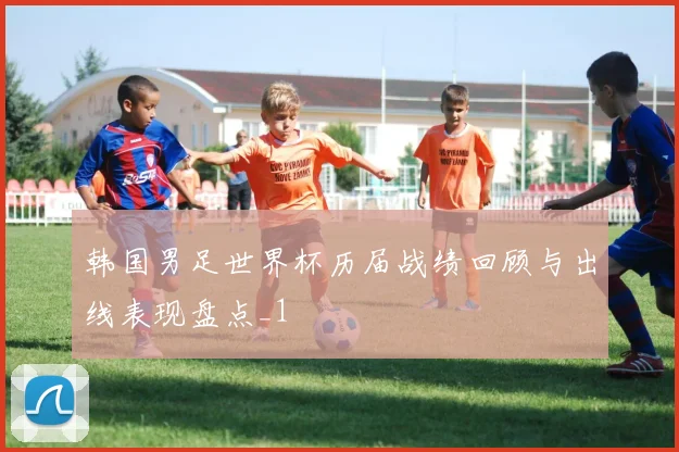 韩国男足世界杯历届战绩回顾与出线表现盘点_1