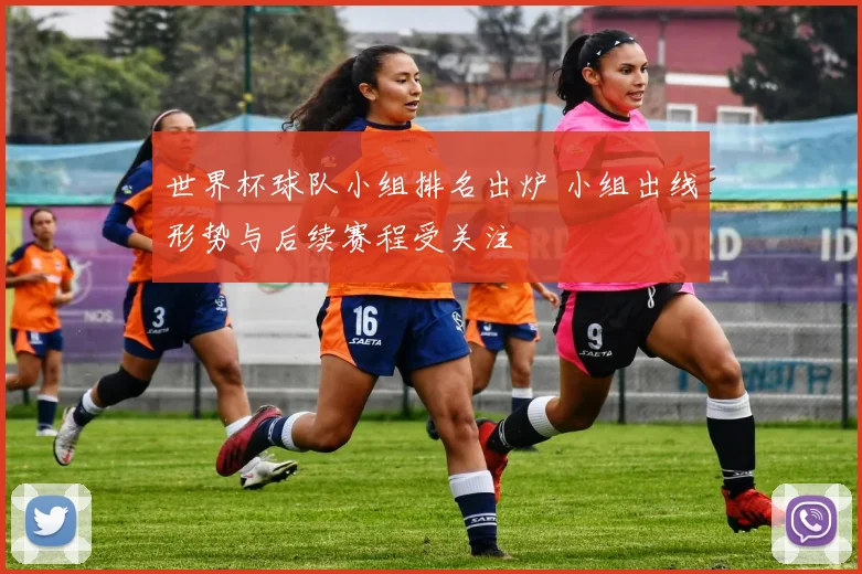 世界杯球队小组排名出炉 小组出线形势与后续赛程受关注