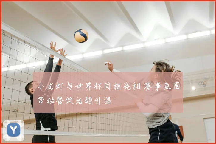 小龙虾与世界杯同框亮相 赛事氛围带动餐饮话题升温